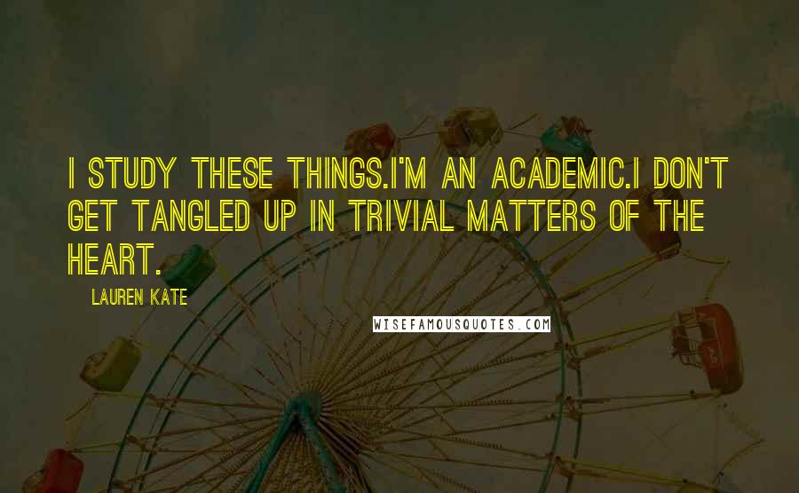 Lauren Kate Quotes: I study these things.I'm an academic.I don't get tangled up in trivial matters of the heart.