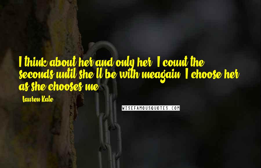 Lauren Kate Quotes: I think about her and only her. I count the seconds until she'll be with meagain. I choose her, as she chooses me.