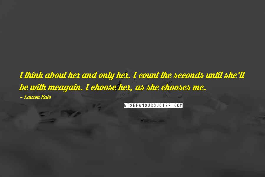 Lauren Kate Quotes: I think about her and only her. I count the seconds until she'll be with meagain. I choose her, as she chooses me.