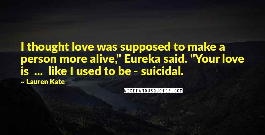 Lauren Kate Quotes: I thought love was supposed to make a person more alive," Eureka said. "Your love is  ...  like I used to be - suicidal.