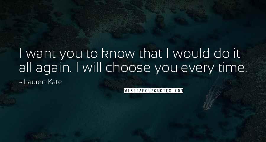 Lauren Kate Quotes: I want you to know that I would do it all again. I will choose you every time.