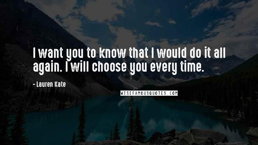 Lauren Kate Quotes: I want you to know that I would do it all again. I will choose you every time.