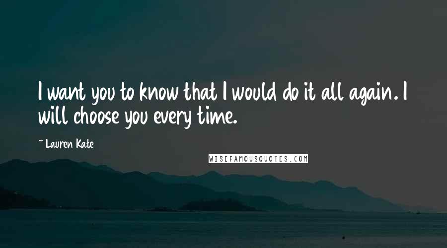 Lauren Kate Quotes: I want you to know that I would do it all again. I will choose you every time.