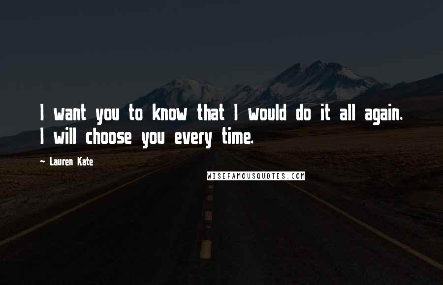 Lauren Kate Quotes: I want you to know that I would do it all again. I will choose you every time.