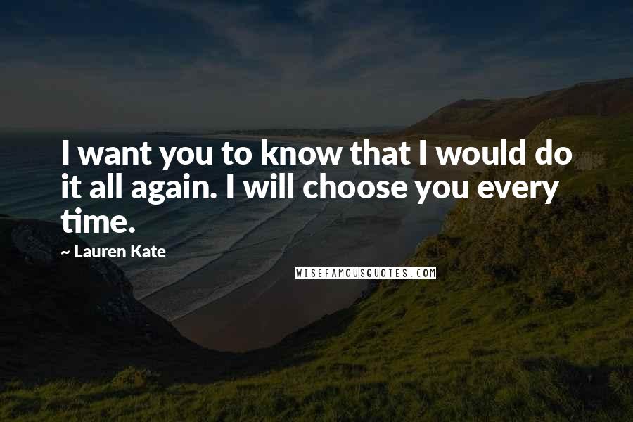 Lauren Kate Quotes: I want you to know that I would do it all again. I will choose you every time.