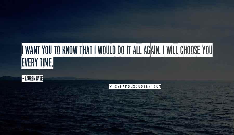 Lauren Kate Quotes: I want you to know that I would do it all again. I will choose you every time.