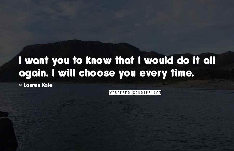 Lauren Kate Quotes: I want you to know that I would do it all again. I will choose you every time.