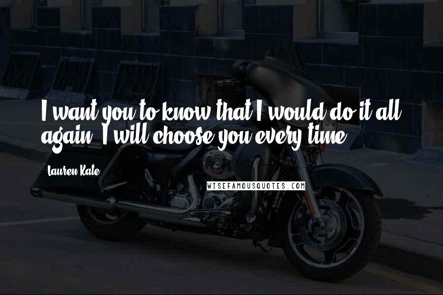 Lauren Kate Quotes: I want you to know that I would do it all again. I will choose you every time.