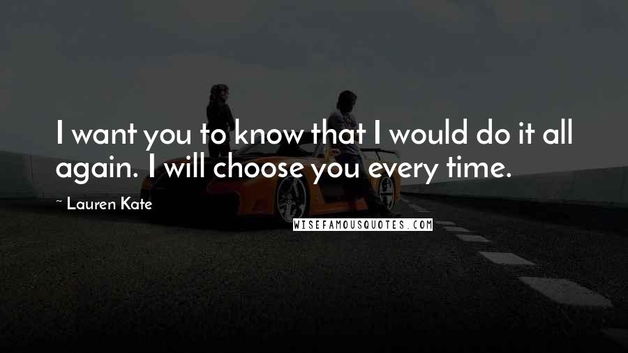 Lauren Kate Quotes: I want you to know that I would do it all again. I will choose you every time.