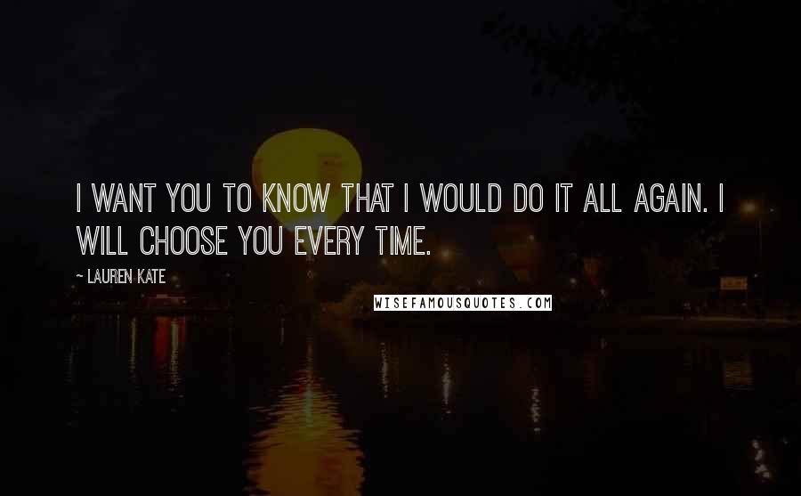 Lauren Kate Quotes: I want you to know that I would do it all again. I will choose you every time.