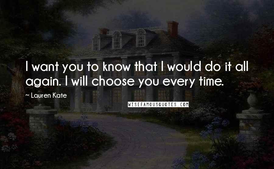 Lauren Kate Quotes: I want you to know that I would do it all again. I will choose you every time.