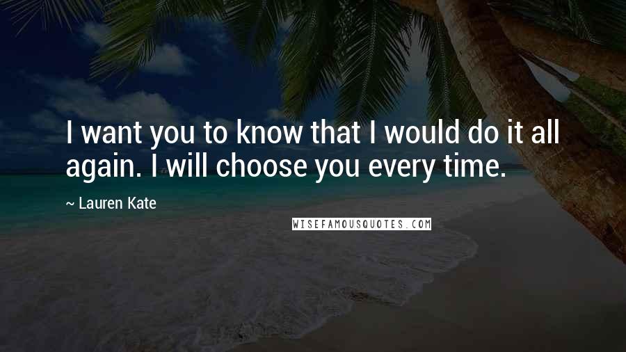 Lauren Kate Quotes: I want you to know that I would do it all again. I will choose you every time.