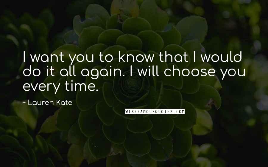 Lauren Kate Quotes: I want you to know that I would do it all again. I will choose you every time.