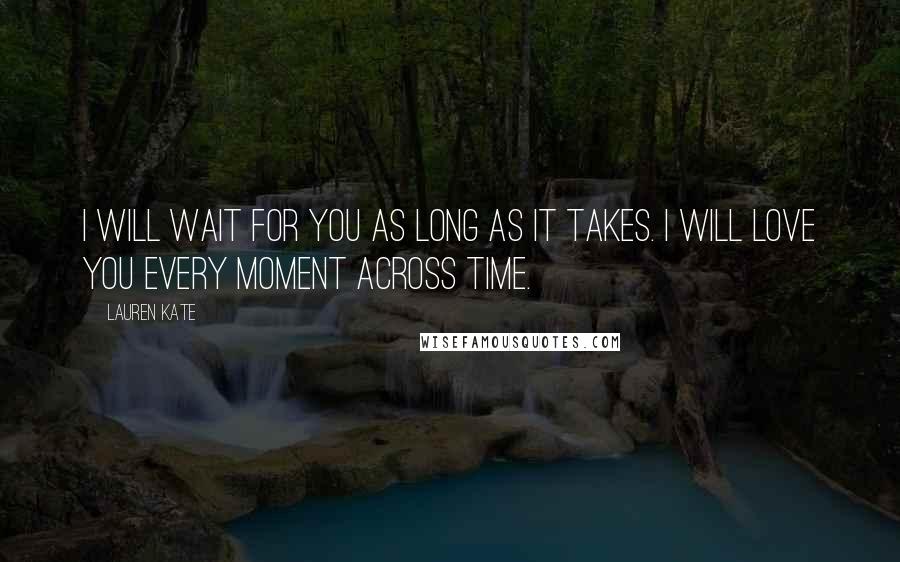 Lauren Kate Quotes: I will wait for you as long as it takes. I will love you every moment across time.