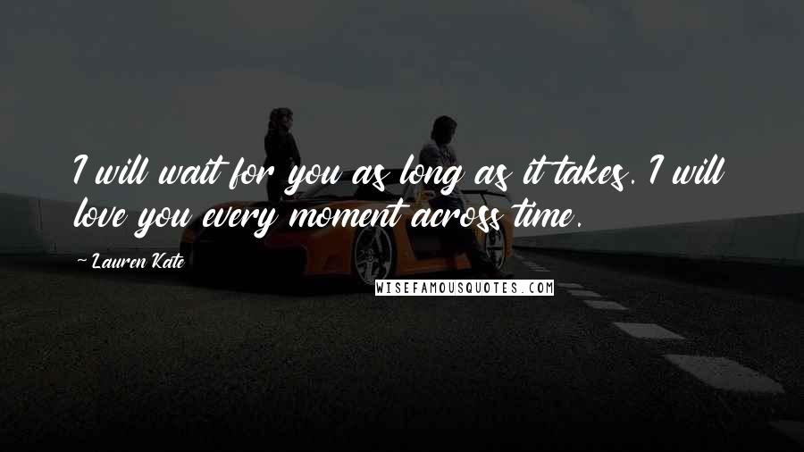 Lauren Kate Quotes: I will wait for you as long as it takes. I will love you every moment across time.