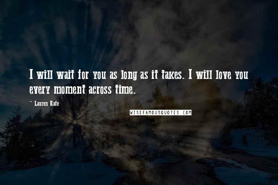 Lauren Kate Quotes: I will wait for you as long as it takes. I will love you every moment across time.