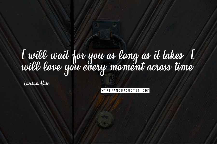 Lauren Kate Quotes: I will wait for you as long as it takes. I will love you every moment across time.