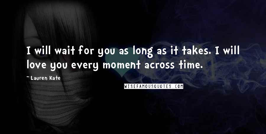 Lauren Kate Quotes: I will wait for you as long as it takes. I will love you every moment across time.