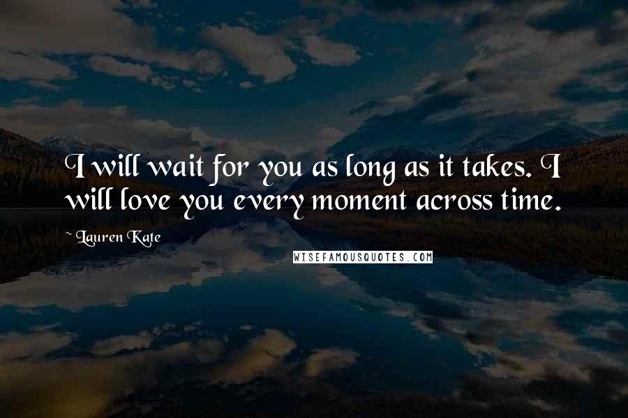 Lauren Kate Quotes: I will wait for you as long as it takes. I will love you every moment across time.