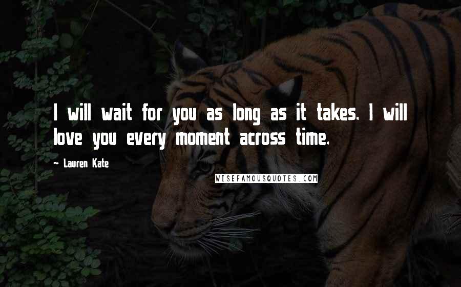 Lauren Kate Quotes: I will wait for you as long as it takes. I will love you every moment across time.