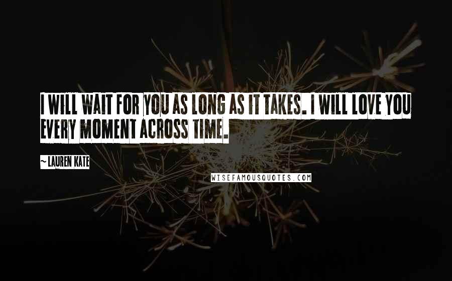 Lauren Kate Quotes: I will wait for you as long as it takes. I will love you every moment across time.