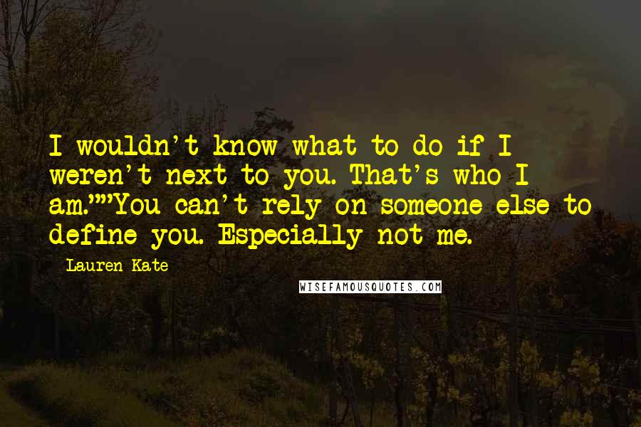 Lauren Kate Quotes: I wouldn't know what to do if I weren't next to you. That's who I am.""You can't rely on someone else to define you. Especially not me.