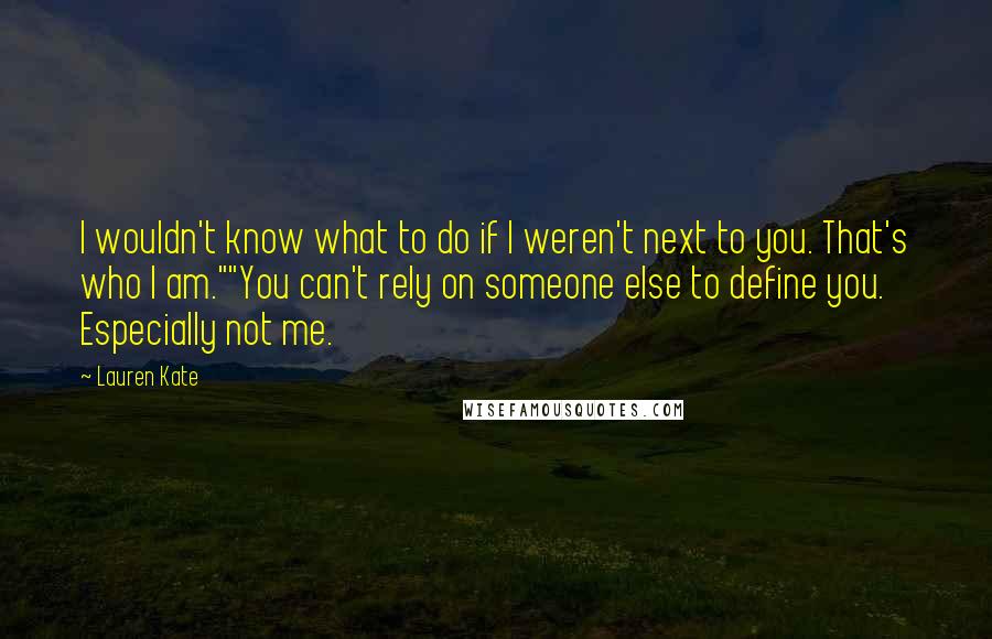 Lauren Kate Quotes: I wouldn't know what to do if I weren't next to you. That's who I am.""You can't rely on someone else to define you. Especially not me.