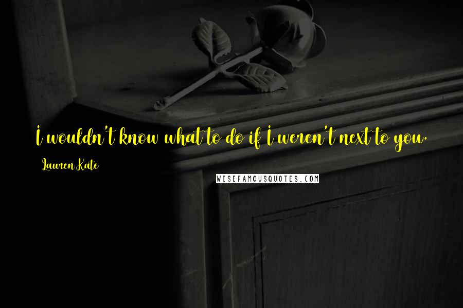 Lauren Kate Quotes: I wouldn't know what to do if I weren't next to you. That's who I am.""You can't rely on someone else to define you. Especially not me.