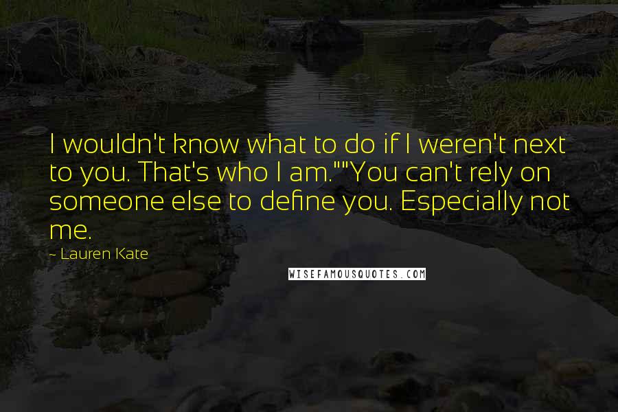 Lauren Kate Quotes: I wouldn't know what to do if I weren't next to you. That's who I am.""You can't rely on someone else to define you. Especially not me.