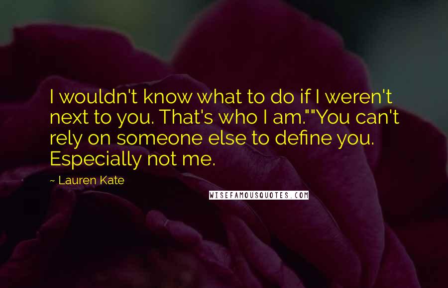 Lauren Kate Quotes: I wouldn't know what to do if I weren't next to you. That's who I am.""You can't rely on someone else to define you. Especially not me.