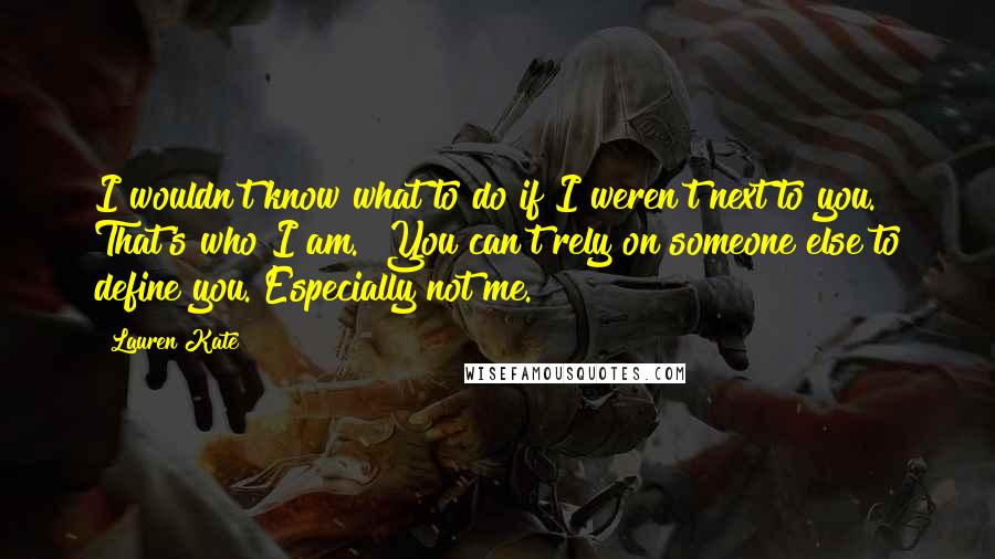 Lauren Kate Quotes: I wouldn't know what to do if I weren't next to you. That's who I am.""You can't rely on someone else to define you. Especially not me.