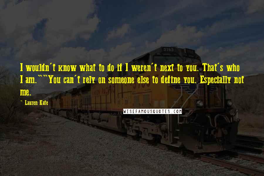 Lauren Kate Quotes: I wouldn't know what to do if I weren't next to you. That's who I am.""You can't rely on someone else to define you. Especially not me.