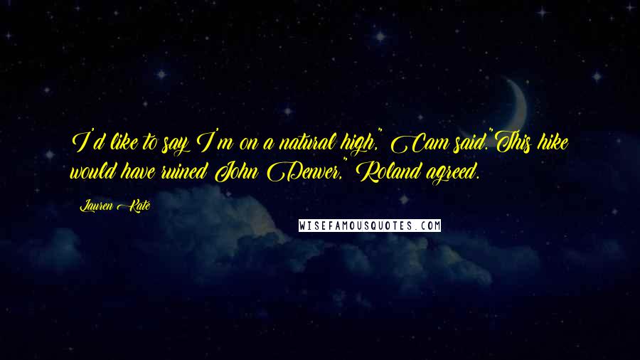 Lauren Kate Quotes: I'd like to say I'm on a natural high," Cam said."This hike would have ruined John Denver," Roland agreed.