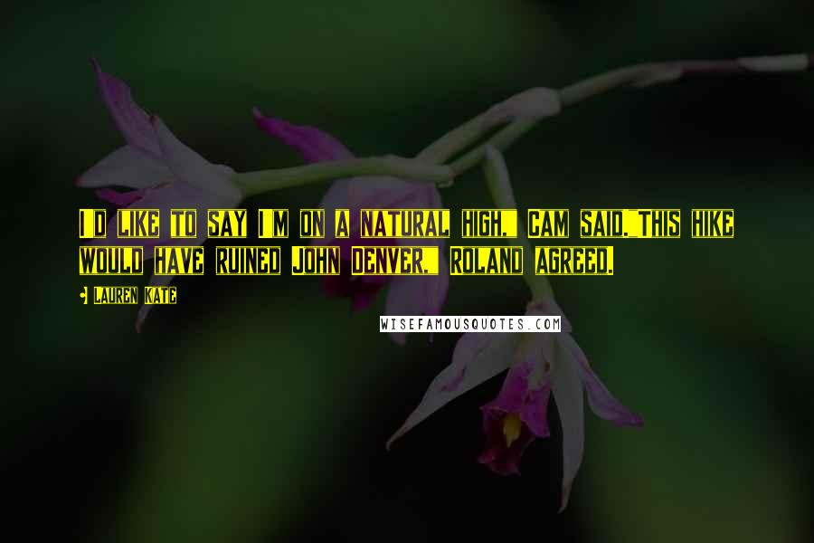 Lauren Kate Quotes: I'd like to say I'm on a natural high," Cam said."This hike would have ruined John Denver," Roland agreed.