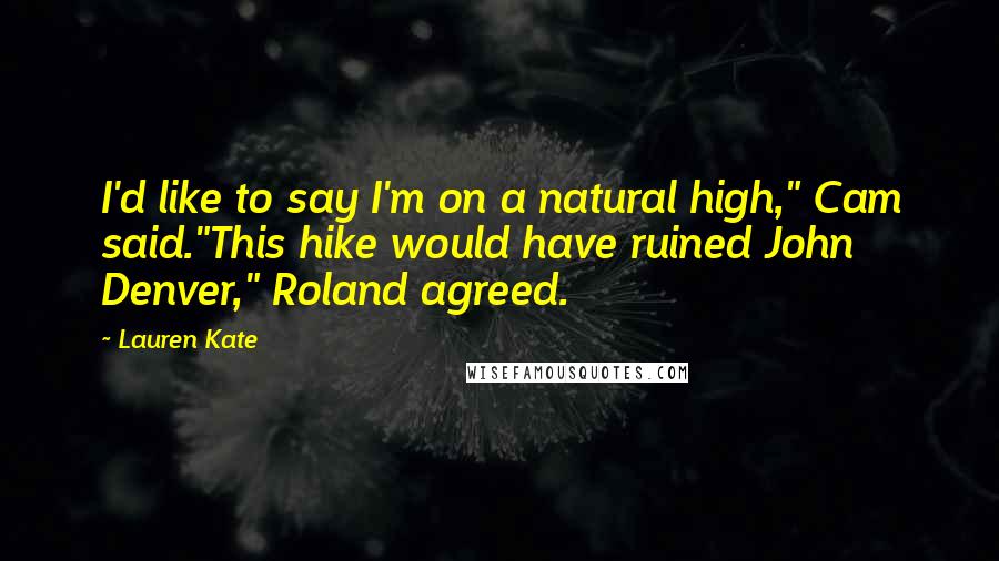 Lauren Kate Quotes: I'd like to say I'm on a natural high," Cam said."This hike would have ruined John Denver," Roland agreed.