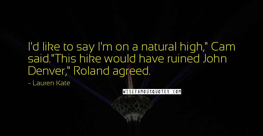 Lauren Kate Quotes: I'd like to say I'm on a natural high," Cam said."This hike would have ruined John Denver," Roland agreed.