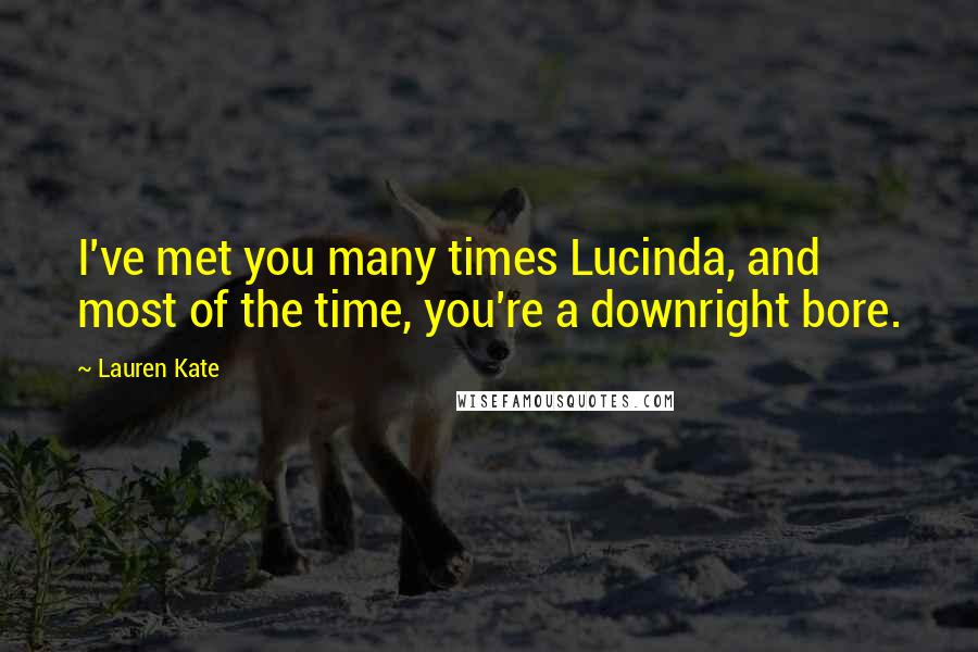 Lauren Kate Quotes: I've met you many times Lucinda, and most of the time, you're a downright bore.