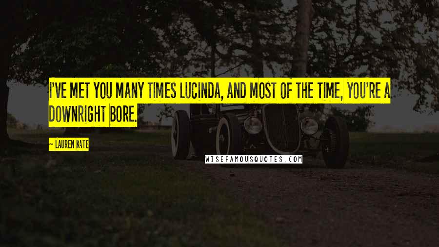 Lauren Kate Quotes: I've met you many times Lucinda, and most of the time, you're a downright bore.