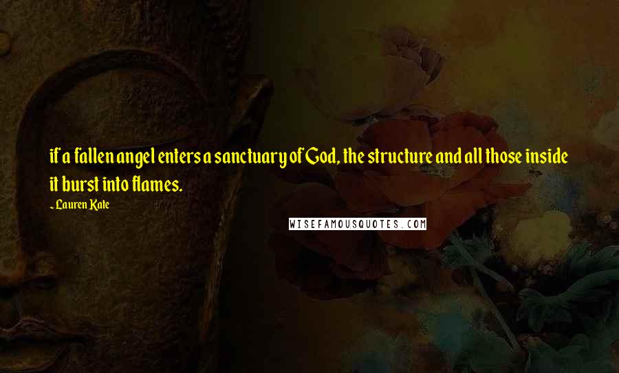 Lauren Kate Quotes: if a fallen angel enters a sanctuary of God, the structure and all those inside it burst into flames.