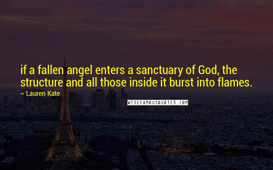 Lauren Kate Quotes: if a fallen angel enters a sanctuary of God, the structure and all those inside it burst into flames.