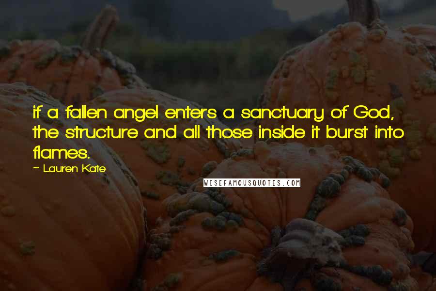 Lauren Kate Quotes: if a fallen angel enters a sanctuary of God, the structure and all those inside it burst into flames.