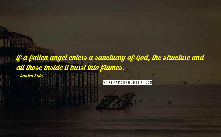 Lauren Kate Quotes: if a fallen angel enters a sanctuary of God, the structure and all those inside it burst into flames.