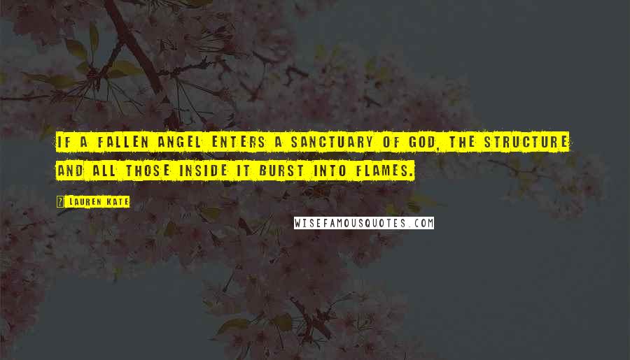 Lauren Kate Quotes: if a fallen angel enters a sanctuary of God, the structure and all those inside it burst into flames.