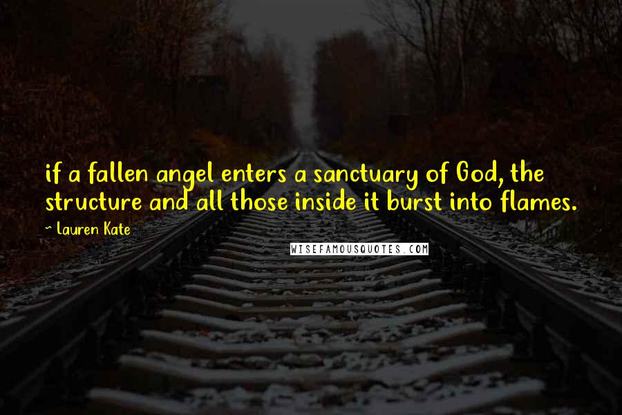 Lauren Kate Quotes: if a fallen angel enters a sanctuary of God, the structure and all those inside it burst into flames.