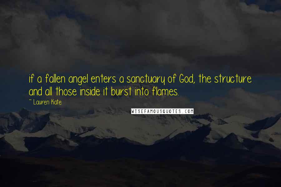 Lauren Kate Quotes: if a fallen angel enters a sanctuary of God, the structure and all those inside it burst into flames.