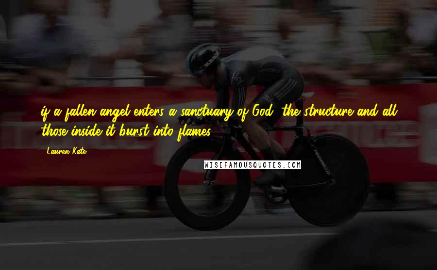 Lauren Kate Quotes: if a fallen angel enters a sanctuary of God, the structure and all those inside it burst into flames.