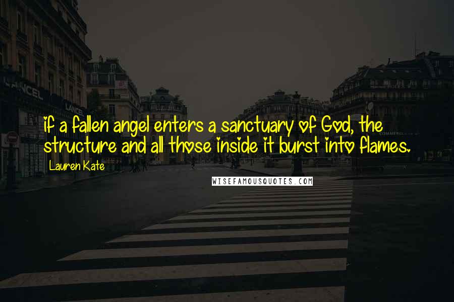 Lauren Kate Quotes: if a fallen angel enters a sanctuary of God, the structure and all those inside it burst into flames.