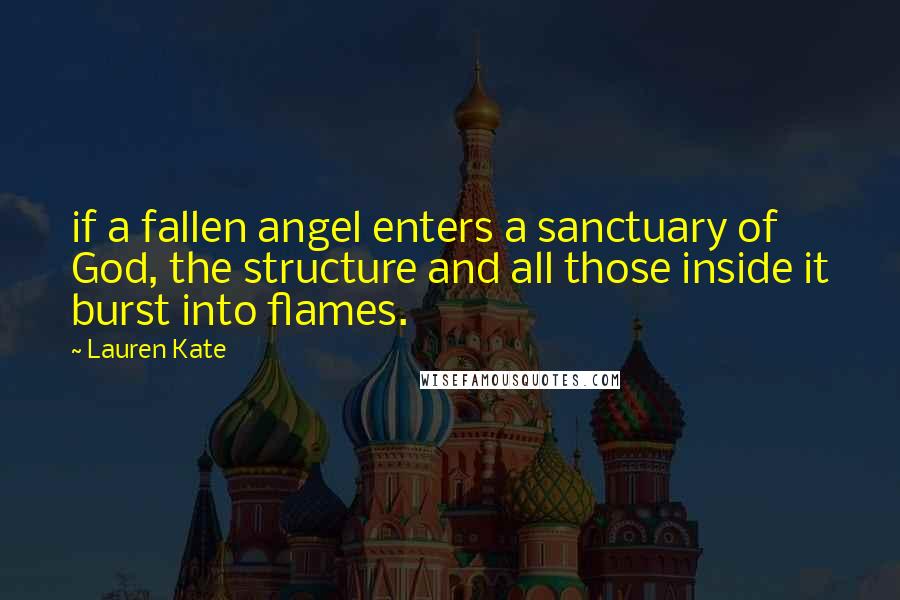 Lauren Kate Quotes: if a fallen angel enters a sanctuary of God, the structure and all those inside it burst into flames.