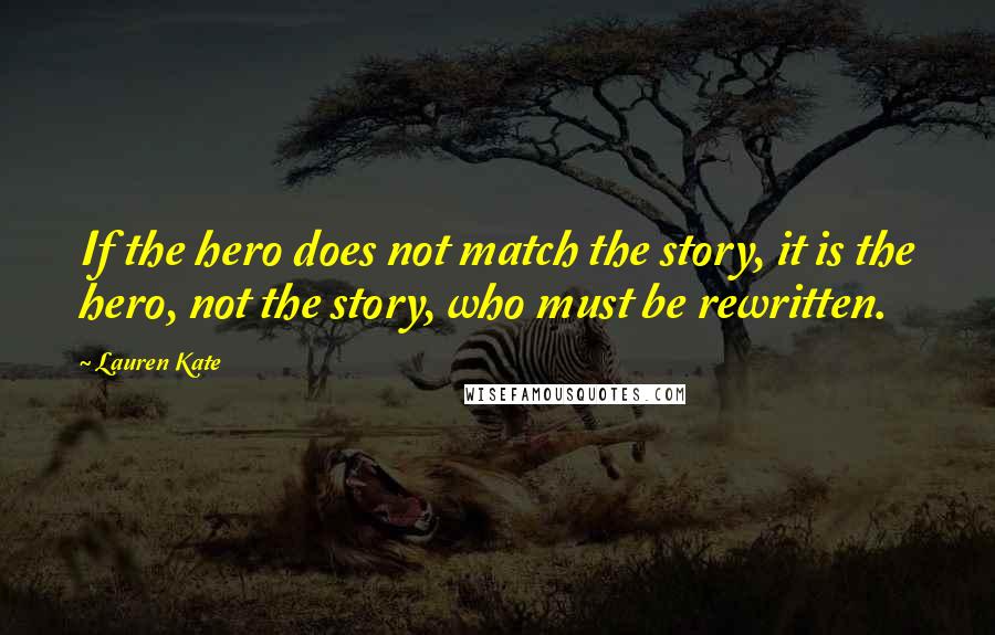 Lauren Kate Quotes: If the hero does not match the story, it is the hero, not the story, who must be rewritten.