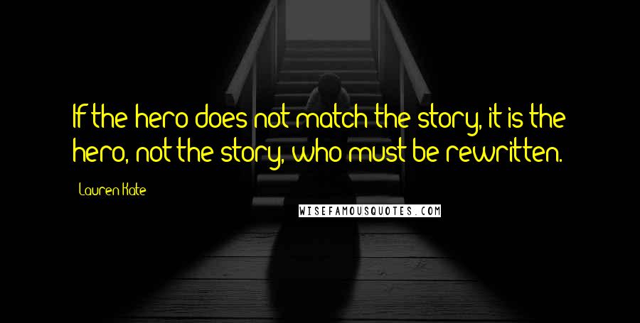 Lauren Kate Quotes: If the hero does not match the story, it is the hero, not the story, who must be rewritten.